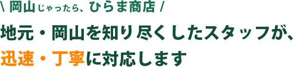 岡山じゃったら、ひらま商店。地元・岡山を知り尽くしたスタッフが、迅速・丁寧に対応します。